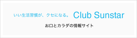 いい生活習慣が、クセになる。Club Sunstar　Club Sunstar