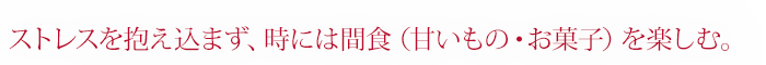 ストレスを抱え込まず、時には間食（甘いもの・お菓子）を楽しむ。
