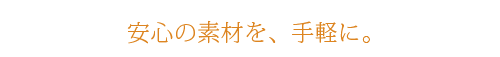 安心の素材を、手軽に。