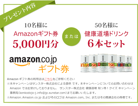 プレゼント内容 10名様にAmazonギフト券5,000円分 50名様に健康道場ドリンク6本セット