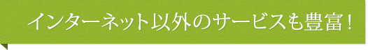 インターネット以外のサービスも豊富！