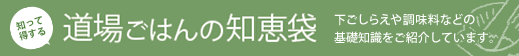 知って得する道場ごはんの知恵袋：下ごしらえや調味料などの基礎知識をご紹介しています。