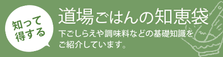 知って得する道場ごはんの知恵袋：下ごしらえや調味料などの基礎知識をご紹介しています。