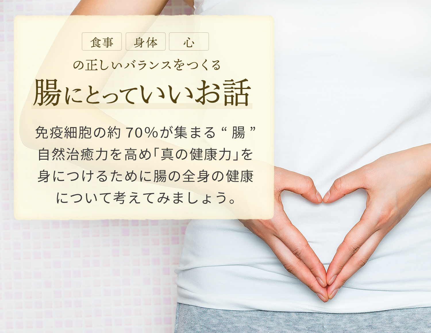 食事・身体・心の正しいバランスをつくる腸にとっていいお話　免疫細胞の約70％が集まる”腸” 自然治癒力を高め「真の健康力」を身につけるために腸を全身の健康について考えてみましょう。